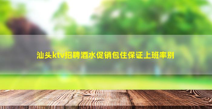 汕头ktv招聘酒水促销包住保证上班率别